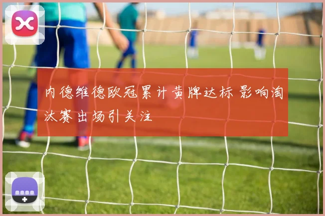 内德维德欧冠累计黄牌达标 影响淘汰赛出场引关注