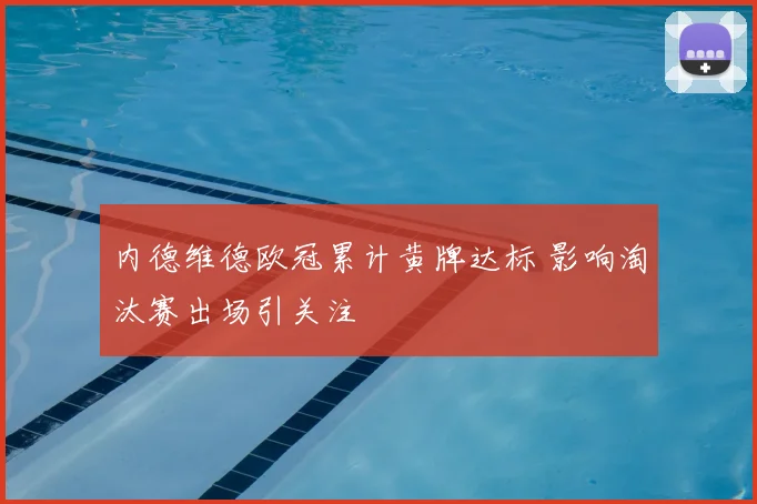 内德维德欧冠累计黄牌达标 影响淘汰赛出场引关注