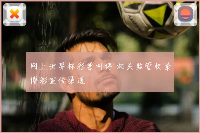 网上世界杯彩票叫停 相关监管收紧博彩宣传渠道