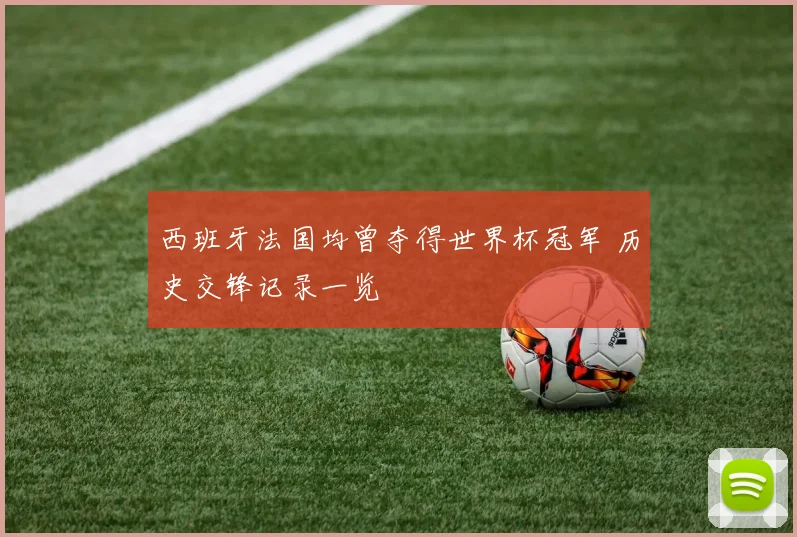 西班牙法国均曾夺得世界杯冠军 历史交锋记录一览