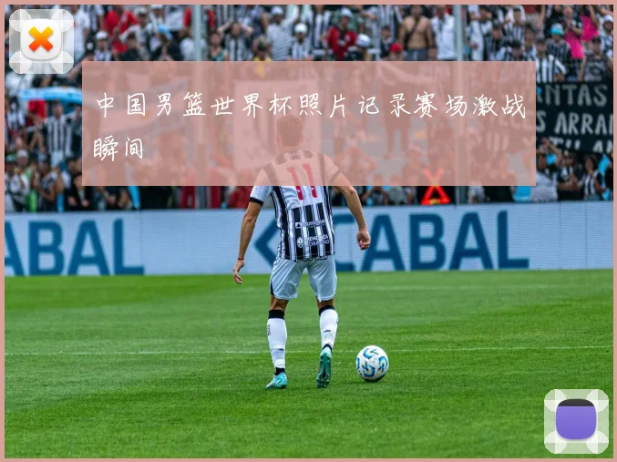 中国男篮世界杯照片记录赛场激战瞬间