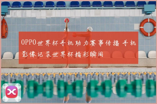 OPPO世界杯手机助力赛事传播 手机影像记录世界杯精彩瞬间