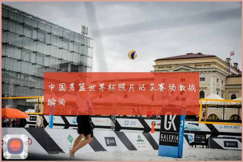 中国男篮世界杯照片记录赛场激战瞬间