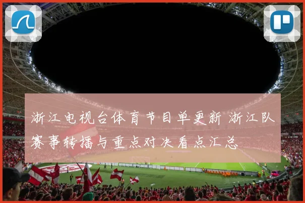 浙江电视台体育节目单更新 浙江队赛事转播与重点对决看点汇总
